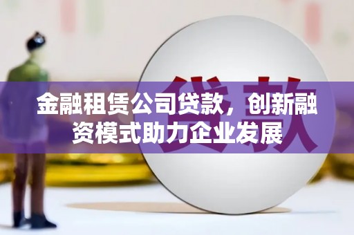 金溪金融租赁公司贷款，创新融资模式助力企业发展