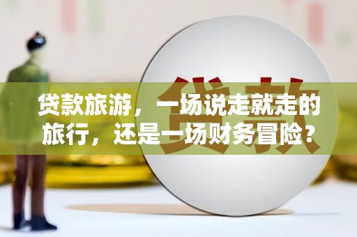 金溪贷款旅游，一场说走就走的旅行，还是一场财务冒险？