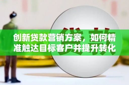 金溪创新贷款营销方案，如何精准触达目标客户并提升转化率