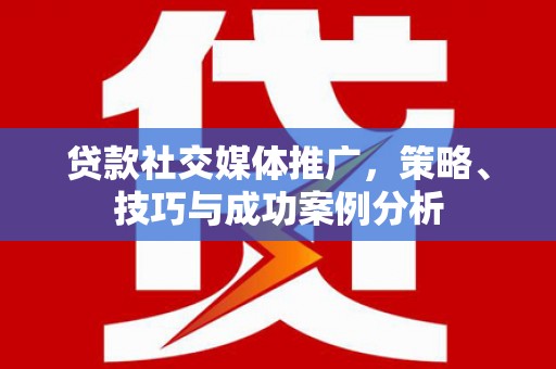 金溪贷款社交媒体推广，策略、技巧与成功案例分析