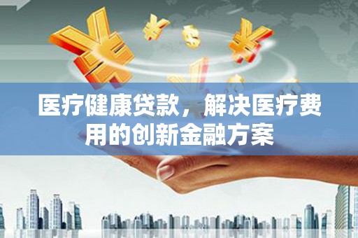 金溪医疗健康贷款，解决医疗费用的创新金融方案