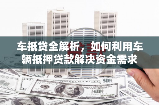 金溪车抵贷全解析，如何利用车辆抵押贷款解决资金需求