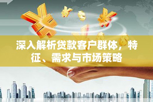 金溪深入解析贷款客户群体，特征、需求与市场策略