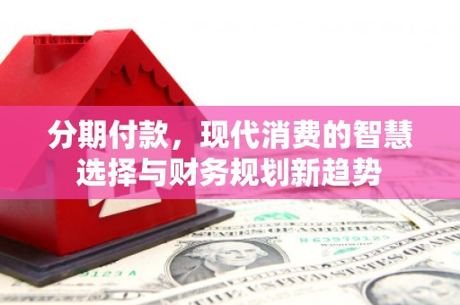 金溪分期付款，现代消费的智慧选择与财务规划新趋势