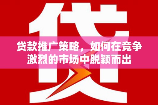 金溪贷款推广策略，如何在竞争激烈的市场中脱颖而出