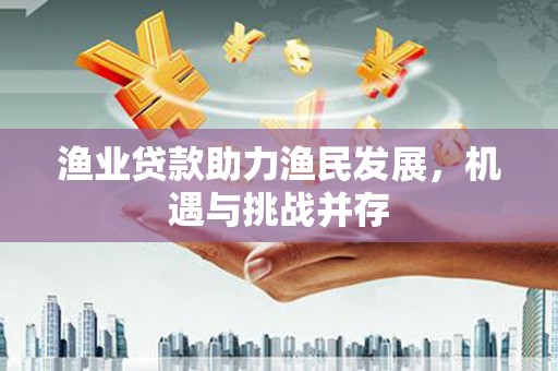 金溪渔业贷款助力渔民发展，机遇与挑战并存