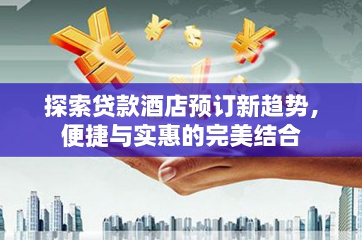 金溪探索贷款酒店预订新趋势，便捷与实惠的完美结合