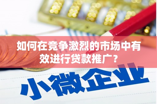 金溪如何在竞争激烈的市场中有效进行贷款推广？