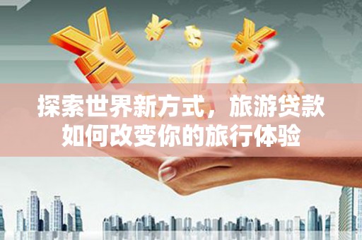 金溪探索世界新方式，旅游贷款如何改变你的旅行体验