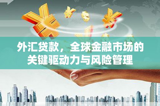 金溪外汇贷款，全球金融市场的关键驱动力与风险管理
