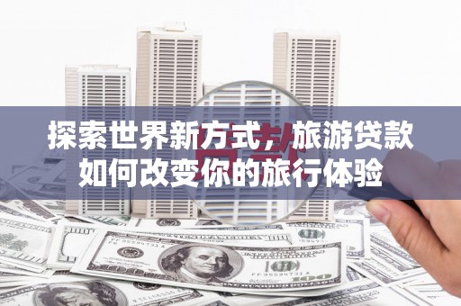 金溪探索世界新方式，旅游贷款如何改变你的旅行体验