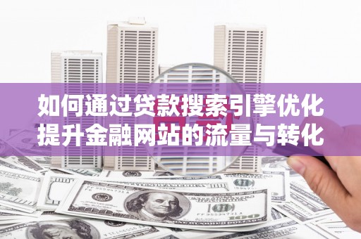 金溪如何通过贷款搜索引擎优化提升金融网站的流量与转化率