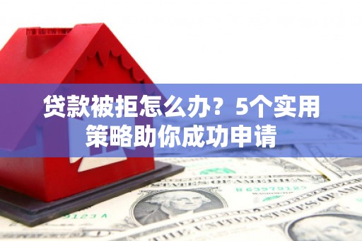金溪贷款被拒怎么办？5个实用策略助你成功申请