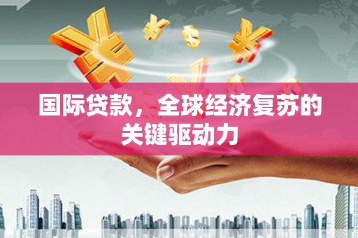金溪国际贷款，全球经济复苏的关键驱动力