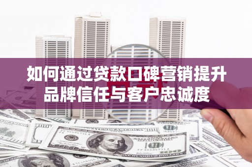 金溪如何通过贷款口碑营销提升品牌信任与客户忠诚度