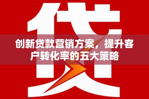 金溪创新贷款营销方案，提升客户转化率的五大策略