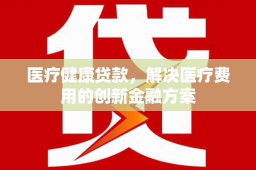 金溪医疗健康贷款，解决医疗费用的创新金融方案