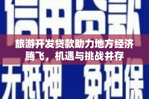 金溪旅游开发贷款助力地方经济腾飞，机遇与挑战并存