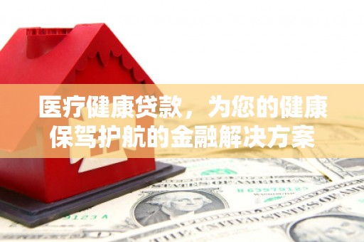 金溪医疗健康贷款，为您的健康保驾护航的金融解决方案