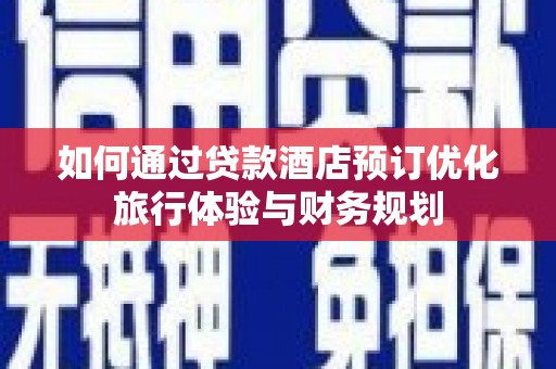 金溪如何通过贷款酒店预订优化旅行体验与财务规划