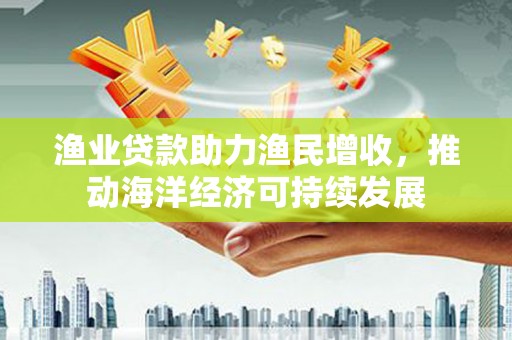金溪渔业贷款助力渔民增收，推动海洋经济可持续发展