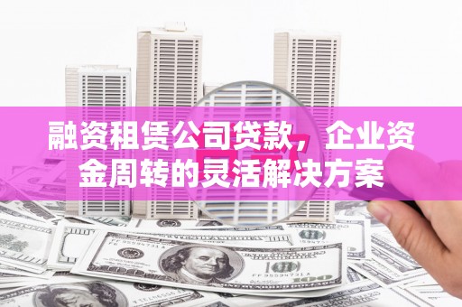 金溪融资租赁公司贷款，企业资金周转的灵活解决方案