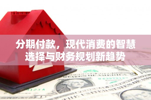 金溪分期付款，现代消费的智慧选择与财务规划新趋势