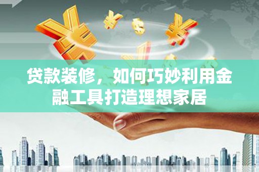 金溪贷款装修，如何巧妙利用金融工具打造理想家居
