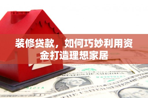 金溪装修贷款，如何巧妙利用资金打造理想家居
