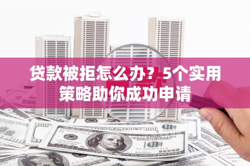 金溪贷款被拒怎么办？5个实用策略助你成功申请