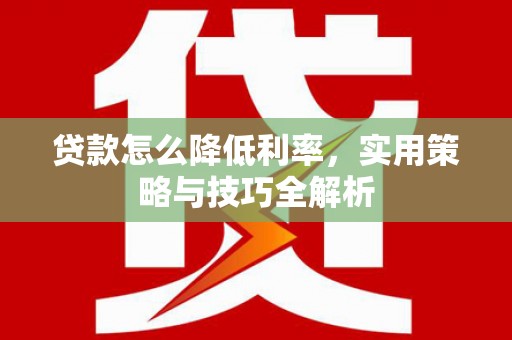 金溪贷款怎么降低利率，实用策略与技巧全解析