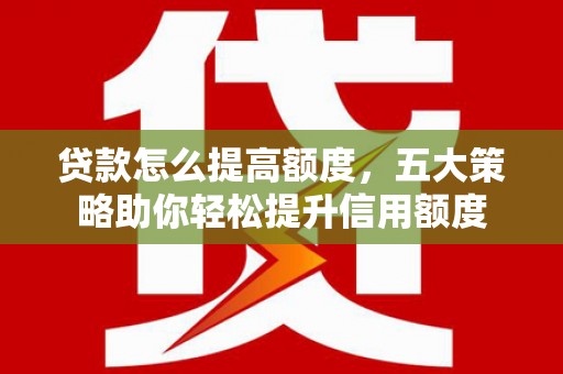 金溪贷款怎么提高额度，五大策略助你轻松提升信用额度