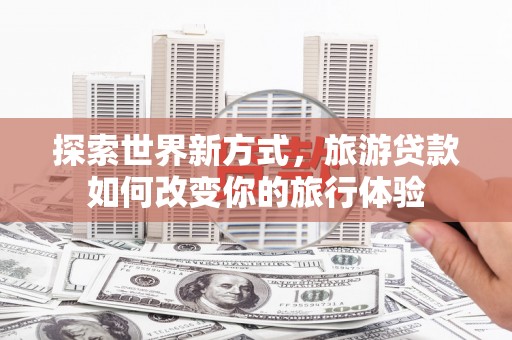 金溪探索世界新方式，旅游贷款如何改变你的旅行体验