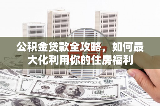 金溪公积金贷款全攻略，如何最大化利用你的住房福利