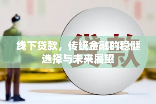 金溪线下贷款，传统金融的稳健选择与未来展望