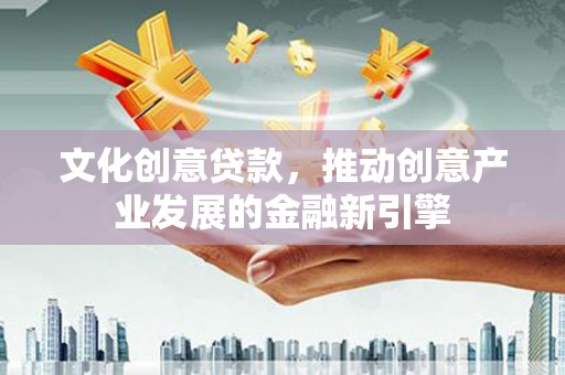 金溪文化创意贷款，推动创意产业发展的金融新引擎
