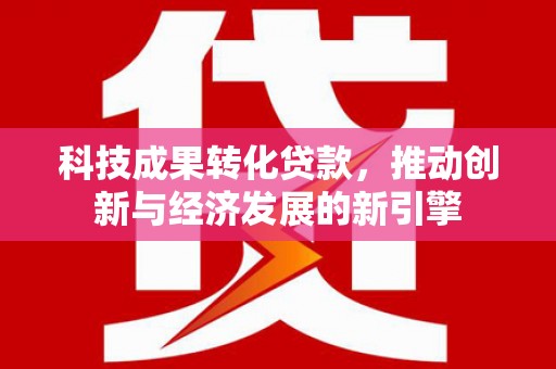 金溪科技成果转化贷款，推动创新与经济发展的新引擎