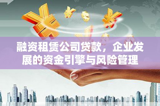 金溪融资租赁公司贷款，企业发展的资金引擎与风险管理