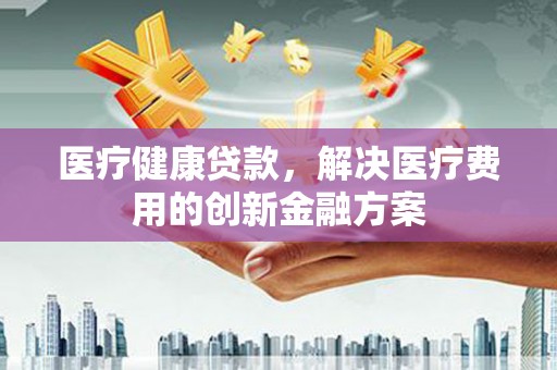 金溪医疗健康贷款，解决医疗费用的创新金融方案