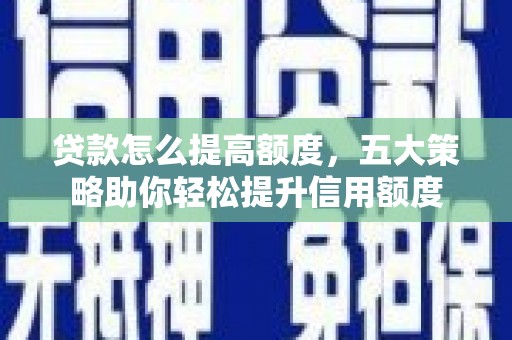 金溪贷款怎么提高额度，五大策略助你轻松提升信用额度