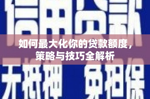 金溪如何最大化你的贷款额度，策略与技巧全解析