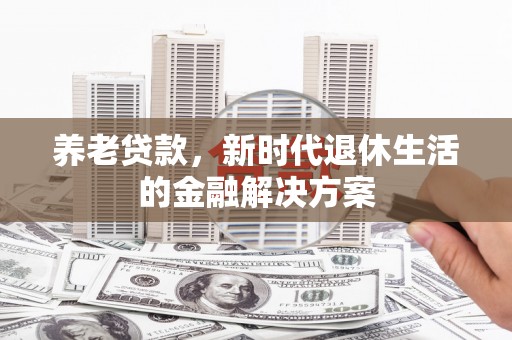 金溪养老贷款，新时代退休生活的金融解决方案