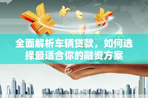 金溪全面解析车辆贷款，如何选择最适合你的融资方案