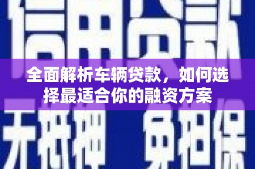 金溪全面解析车辆贷款，如何选择最适合你的融资方案