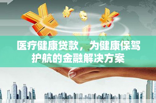 金溪医疗健康贷款，为健康保驾护航的金融解决方案