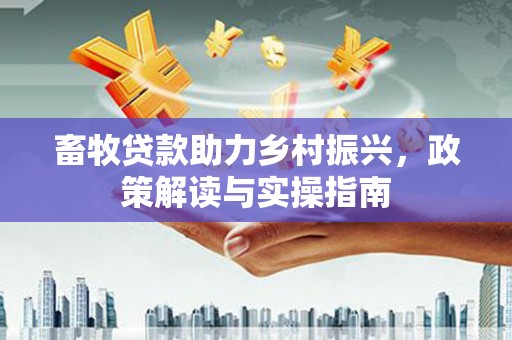 金溪畜牧贷款助力乡村振兴，政策解读与实操指南