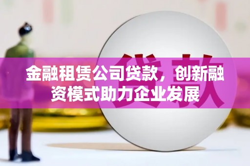金溪金融租赁公司贷款，创新融资模式助力企业发展